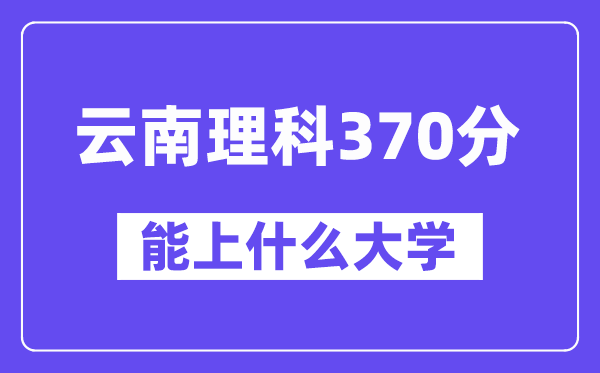 云南理科370分摆布能上甚么大学？