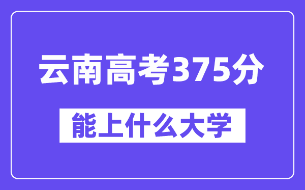 云南高考375分摆布能上甚么大学？附375分大大名单一览表