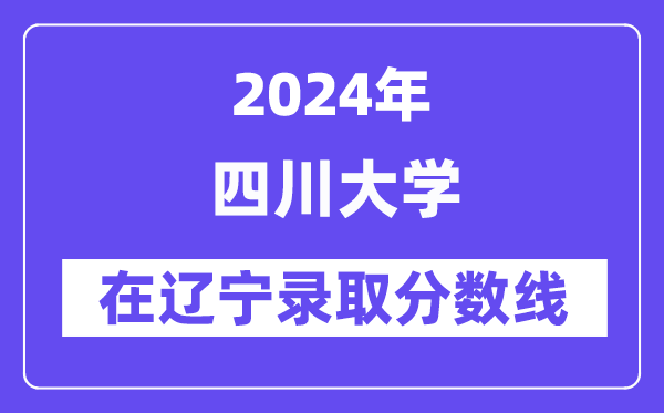 四川大学2024年在辽宁登科分数线一览表（2025年参考）