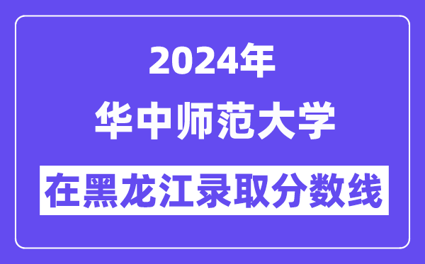 华中师范大学2024年在黑龙江登科分数线一览表（2025年参考）