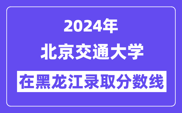 北京交通大学2024年在黑龙江登科分数线一览表（2025年参考）