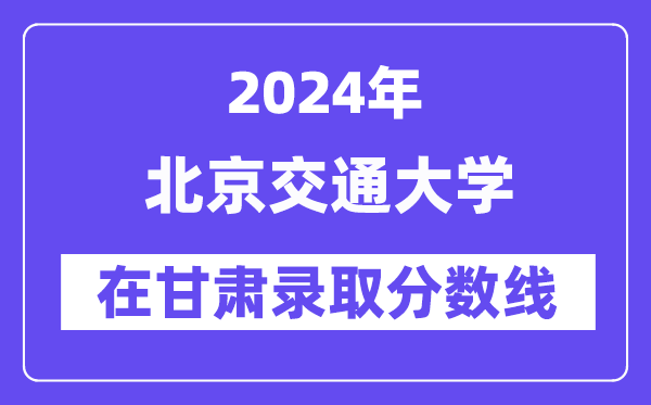 北京交通大学2024年在甘肃登科分数线一览表（2025年参考）