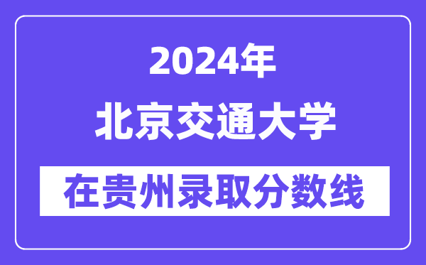 北京交通大学2024年在贵州登科分数线一览表（2025年参考）