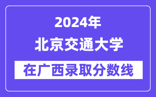 北京交通大学2024年在广西登科分数线一览表（2025年参考）