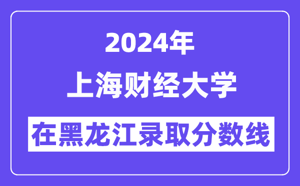 上海财经大学2024年在黑龙江登科分数线一览表（2025年参考）