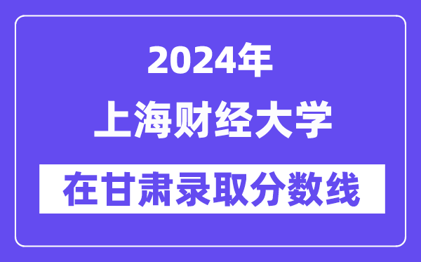 上海财经大学2024年在甘肃登科分数线一览表(2025年参考)