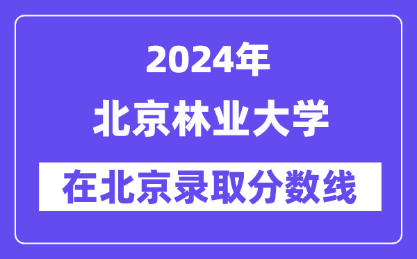 北京林业大学2024年在北京登科分数线一览表（2025年参考）