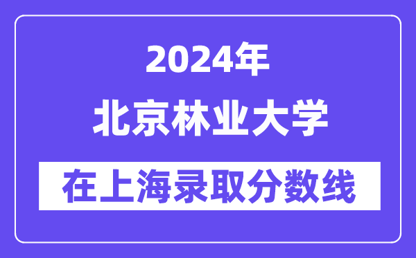 北京林业大学2024年在上海登科分数线一览表(2025年参考)