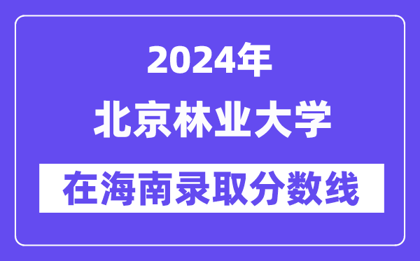 北京林业大学2024年在海南登科分数线一览表(2025年参考)