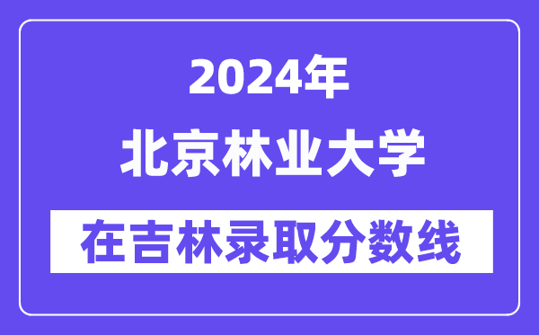 北京林业大学2024年在吉林登科分数线一览表(2025年参考)