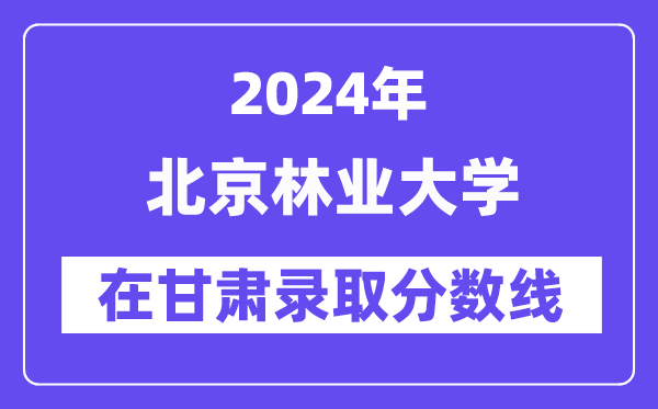 北京林业大学2024年在甘肃登科分数线一览表(2025年参考)