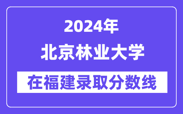 北京林业大学2024年在福建登科分数线一览表（2025年参考）