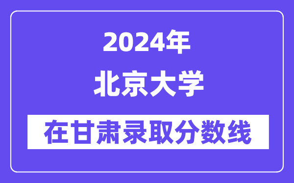 北京大学2024年在甘肃登科分数线一览表（2025年参考）