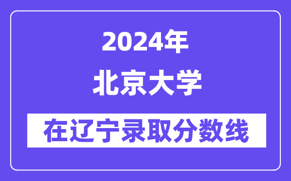 北京大学2024年在辽宁登科分数线一览表（2025年参考）