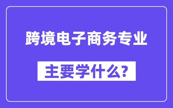 跨境电子商务专业首要学甚么？附跨境电子商务专业课程目次