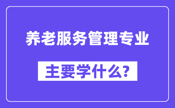 养老办事办理专业首要学甚么?附养老办事办理专业课程目次