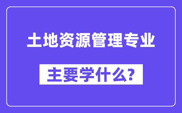 地盘资本办理专业首要学甚么?附地盘资本办理专业课程目次