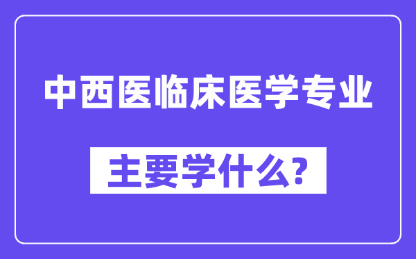 中西医临床医学专业首要学甚么?附中西医临床医学专业课程目次