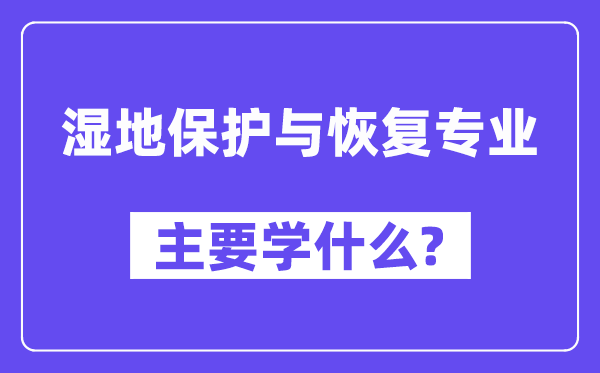 湿地掩护与规复专业首要学甚么?附湿地掩护与规复专业课程目次