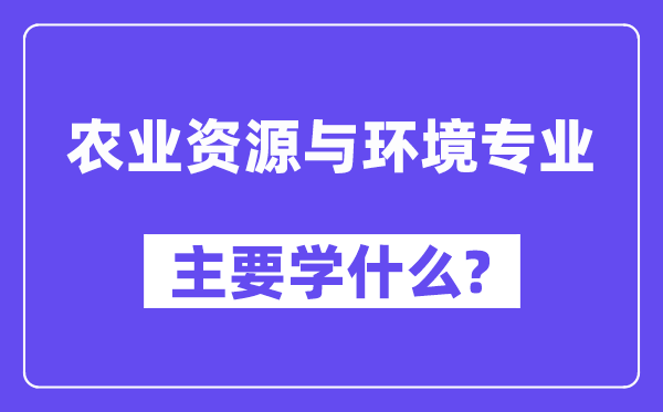 农业资本与情况专业首要学甚么？附农业资本与情况专业课程目次