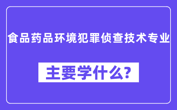 食物药品情况犯法侦察手艺专业首要学甚么？附食物药品情况犯法侦察手艺专业课程目次