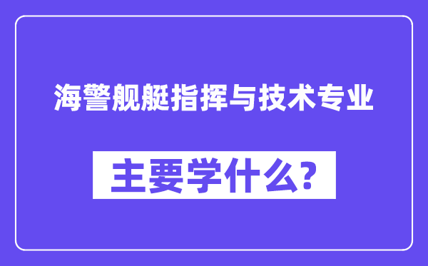 海警舰艇批示与手艺专业首要学甚么?附海警舰艇批示与手艺专业课程目次