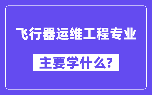 飞翔器运维工程专业首要学甚么？附飞翔器运维工程专业课程目次