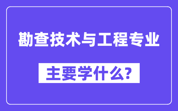 勘查手艺与工程专业首要学甚么？附勘查手艺与工程专业课程目次