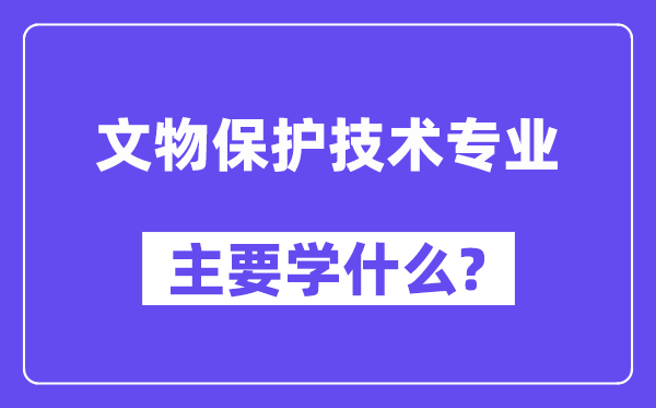 文物掩护手艺专业首要学甚么?附文物掩护手艺专业课程目次