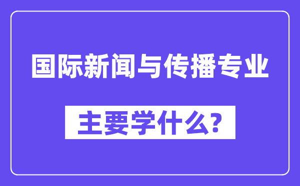 国际消息与传布专业首要学甚么?附国际消息与传布专业课程目次