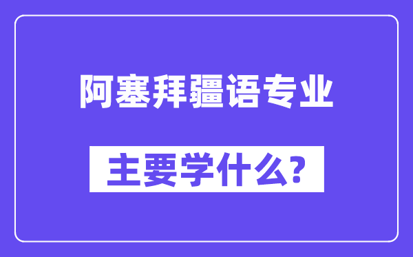 阿塞拜疆语专业首要学甚么？附阿塞拜疆语专业课程目次