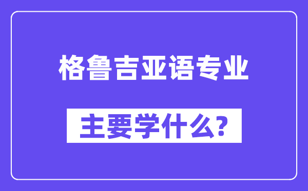 格鲁吉亚语专业首要学甚么？附格鲁吉亚语专业课程目次