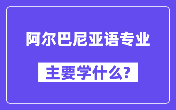 阿尔巴尼亚语专业首要学甚么？附阿尔巴尼亚语专业课程目次