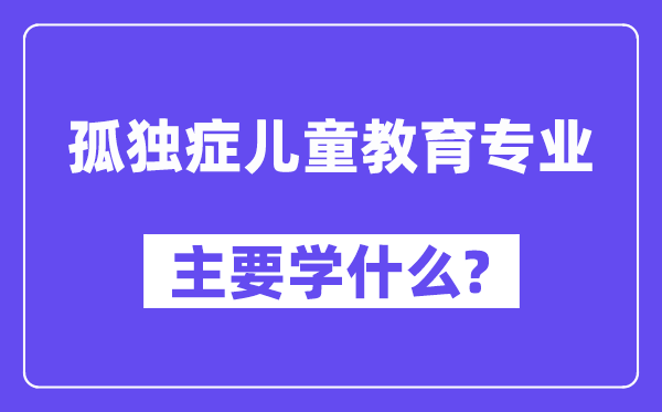 孤傲症儿童教导专业首要学甚么?附孤傲症儿童教导专业课程目次