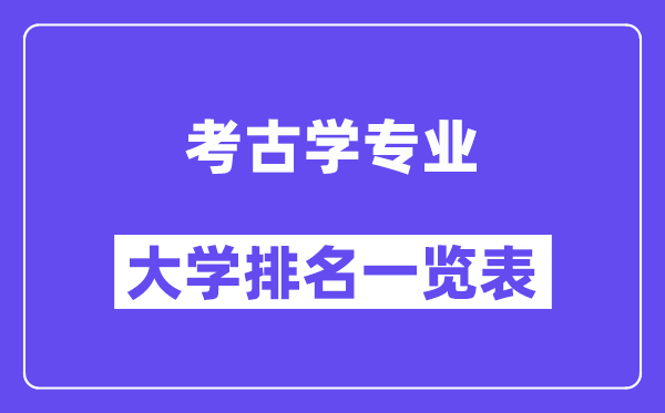天下考古学专业大学排名一览表(最新排行榜)