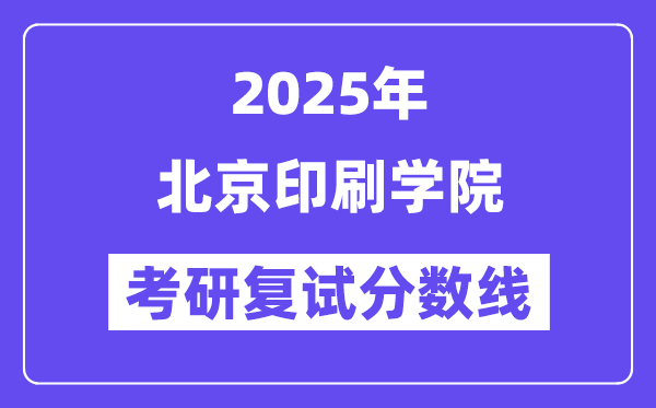 2025北京印刷学院考研复试分数线一览表
