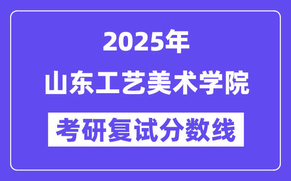 2025山东工艺美术学院考研复试分数线一览表