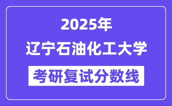 2025辽宁煤油化工大学考研复试分数线一览表