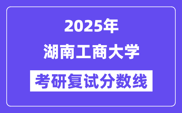 2025湖南工商大学考研复试分数线一览表