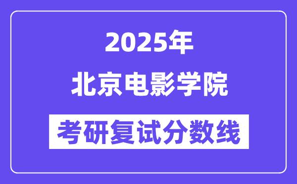 2025北京片子学院考研复试分数线一览表
