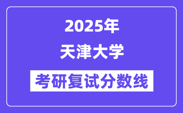 2025年天津大学各专业考研复试分数线(含2024年)