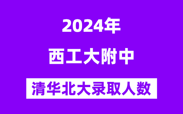 2024年西工大附中考入清华北大人数是几多？附积年分数线