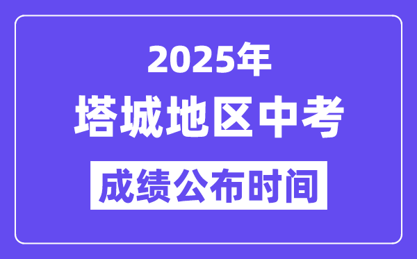 2025塔城中考绩绩发布时辰,详细几月几号能够查分？