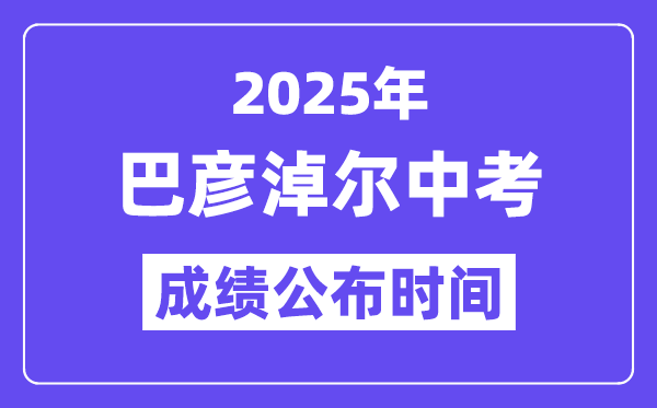 2025巴彦淖尔中考绩绩发布时辰,详细几月几号能够查分？