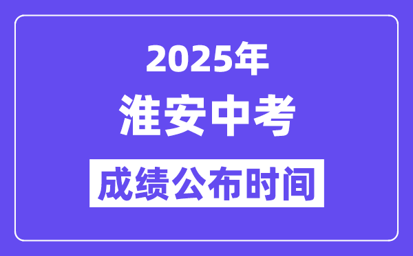 2025淮安中考绩绩发布时辰,详细几月几号能够查分？