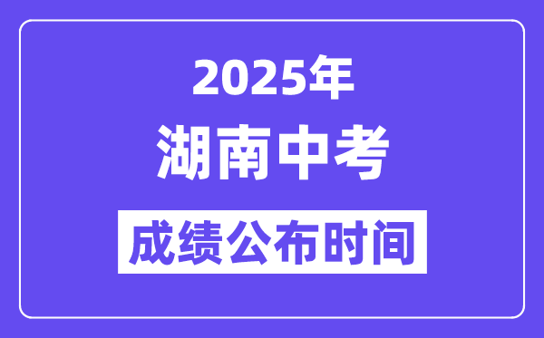 2025湖南各地中考绩绩发布时辰,详细几月几号能够查分?