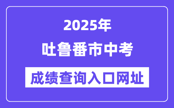 2025吐鲁番市中考绩绩查问进口网址(www.xjzk.gov.cn)