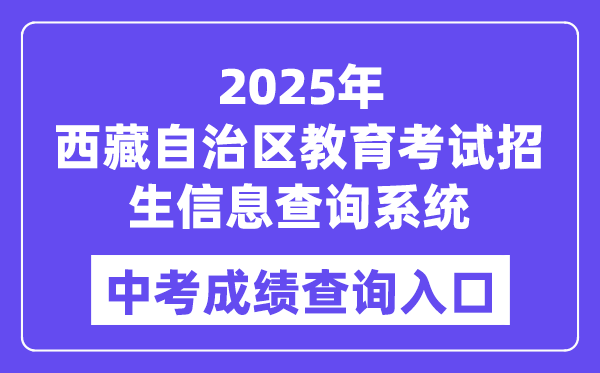 2025西藏自治区教导测验招生信息查问体系中考绩绩查问进口(//xxcx.zsks.edu.xizang.gov.cn:8082)