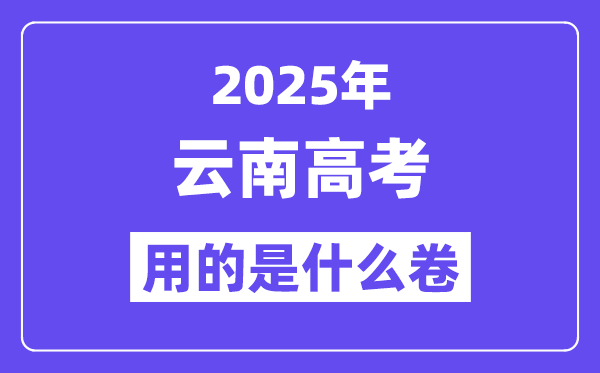 2025年云南高考用的是甚么卷,云南高测验卷是天下几卷?