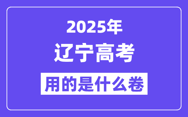2025年辽宁高考用的是甚么卷,辽宁高测验卷是天下几卷？